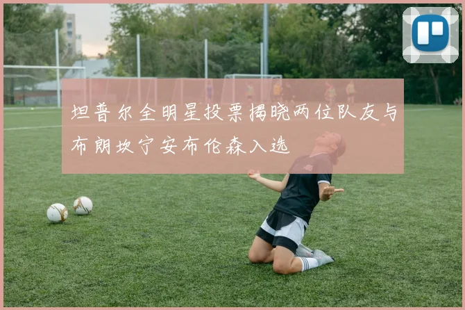 坦普尔全明星投票揭晓两位队友与布朗坎宁安布伦森入选