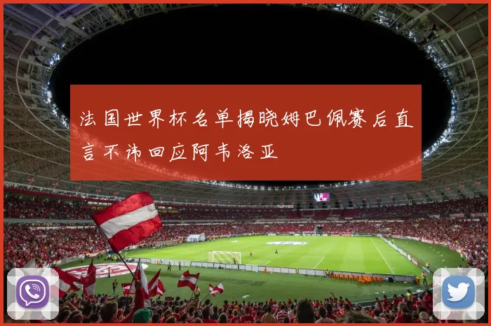 法国世界杯名单揭晓姆巴佩赛后直言不讳回应阿韦洛亚