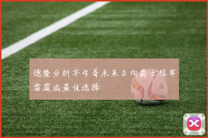 德隆分析字母哥未来去向爵士绿军雷霆成最佳选择