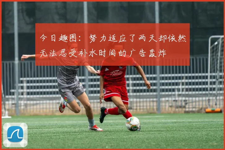 今日趣图：努力适应了两天却依然无法忍受补水时间的广告轰炸
