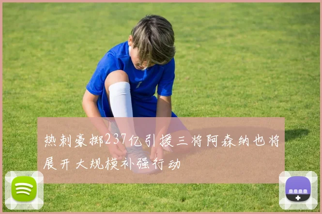 热刺豪掷237亿引援三将阿森纳也将展开大规模补强行动