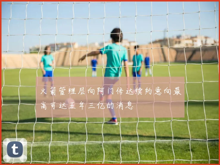 火箭管理层向阿门传达续约意向最高可达五年三亿的消息