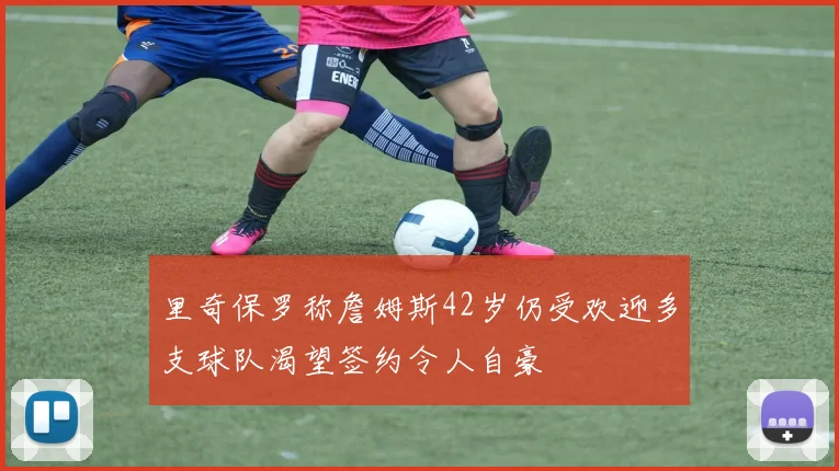里奇保罗称詹姆斯42岁仍受欢迎多支球队渴望签约令人自豪