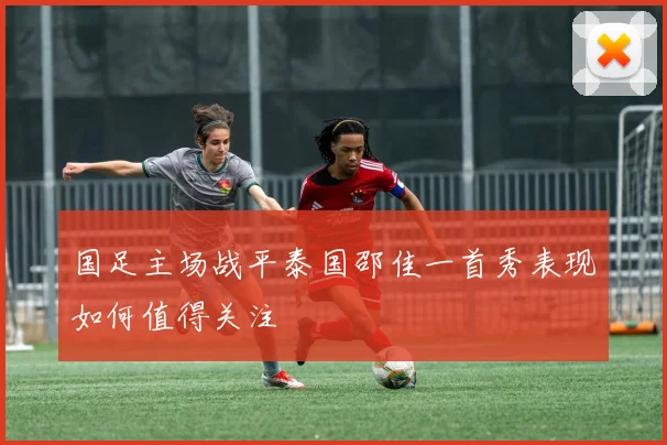 国足主场战平泰国邵佳一首秀表现如何值得关注