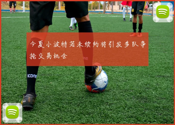 今夏小波特若未续约将引发多队争抢交易机会