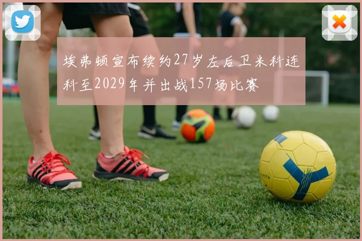 埃弗顿宣布续约27岁左后卫米科连科至2029年并出战157场比赛