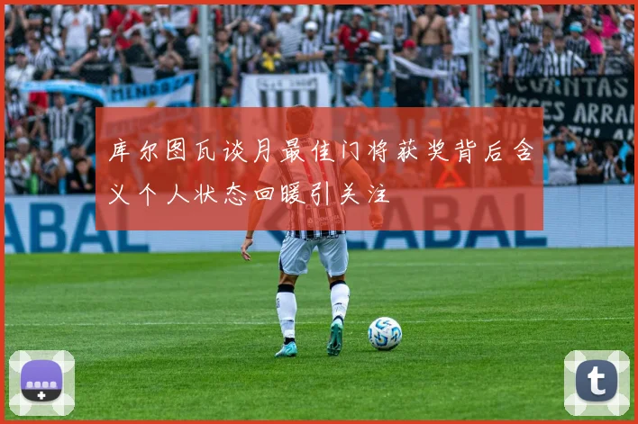 库尔图瓦谈月最佳门将获奖背后含义个人状态回暖引关注
