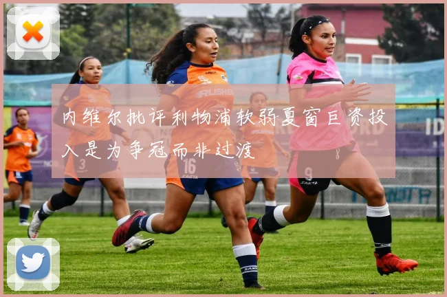 内维尔批评利物浦软弱夏窗巨资投入是为争冠而非过渡