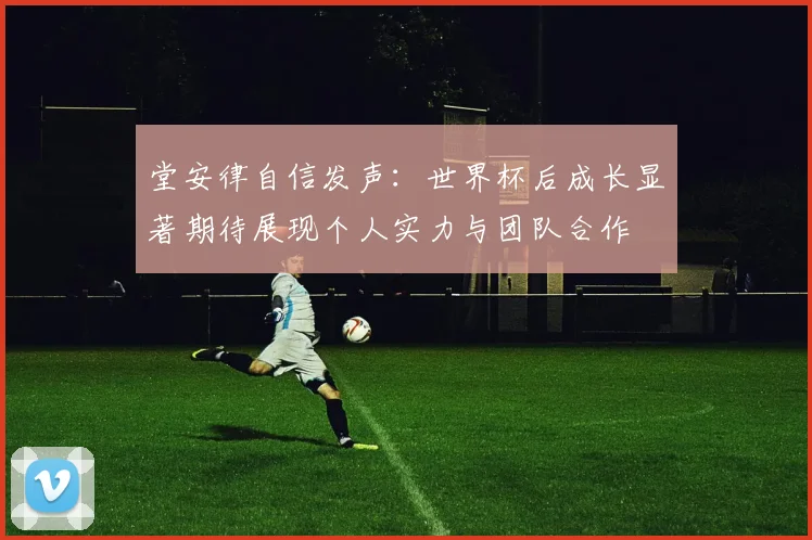 堂安律自信发声：世界杯后成长显著期待展现个人实力与团队合作