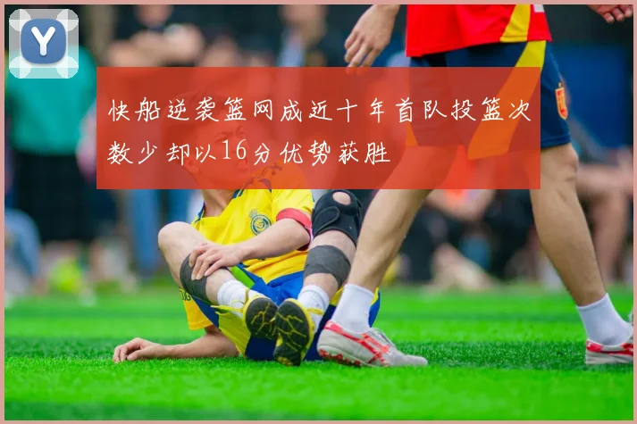 快船逆袭篮网成近十年首队投篮次数少却以16分优势获胜