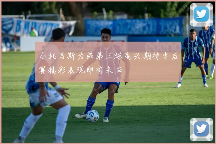 小托马斯为弟弟三球高兴期待季后赛精彩表现即将来临