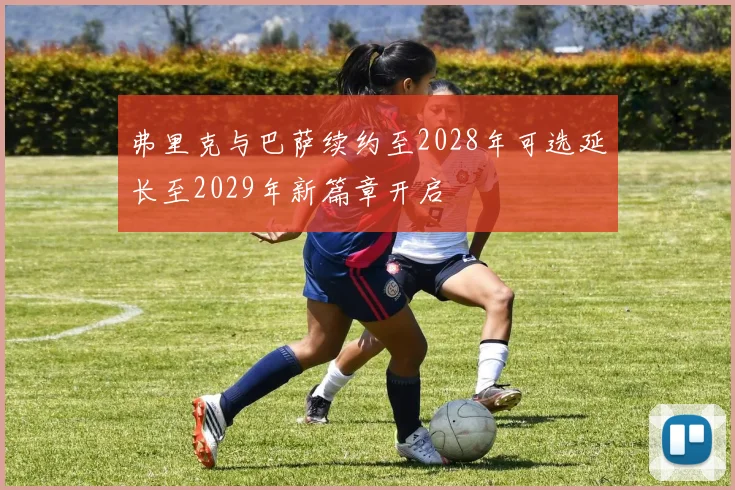 弗里克与巴萨续约至2028年可选延长至2029年新篇章开启