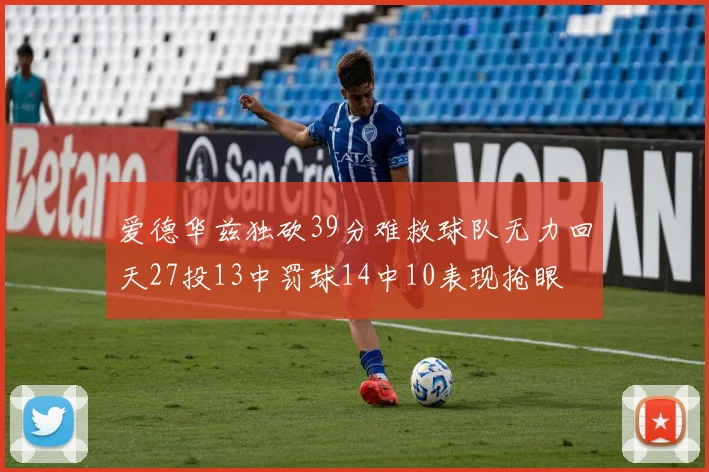 爱德华兹独砍39分难救球队无力回天27投13中罚球14中10表现抢眼