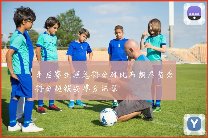 季后赛生涯总得分对比布朗尼首秀得分超锡安零分记录