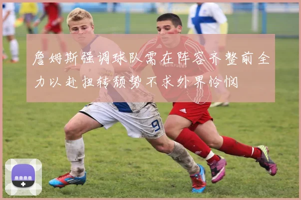 詹姆斯强调球队需在阵容齐整前全力以赴扭转颓势不求外界怜悯