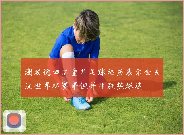 谢泼德回忆童年足球经历表示会关注世界杯赛事但并非狂热球迷