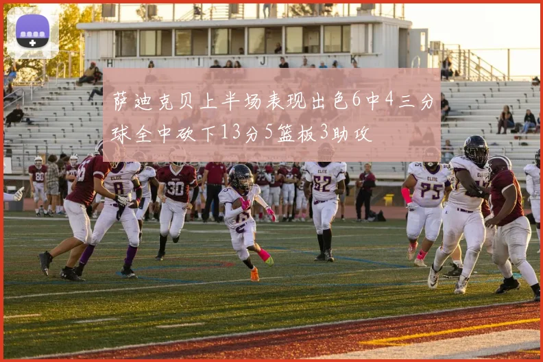萨迪克贝上半场表现出色6中4三分球全中砍下13分5篮板3助攻