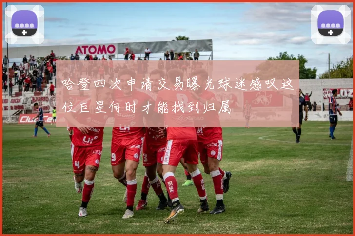 哈登四次申请交易曝光球迷感叹这位巨星何时才能找到归属