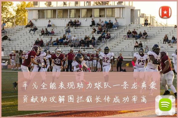 辛戈全能表现助力球队一条龙奔袭贡献助攻解围拦截长传成功率高