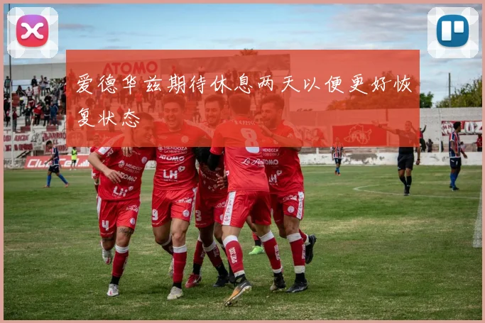 爱德华兹期待休息两天以便更好恢复状态