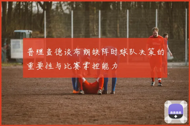 普理查德谈布朗缺阵时球队决策的重要性与比赛掌控能力