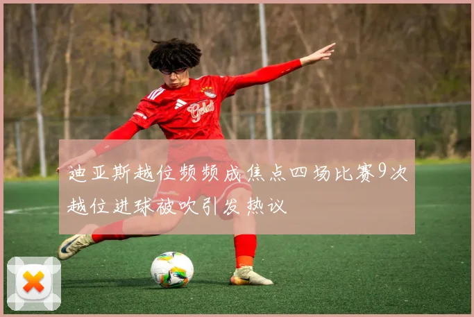 迪亚斯越位频频成焦点四场比赛9次越位进球被吹引发热议