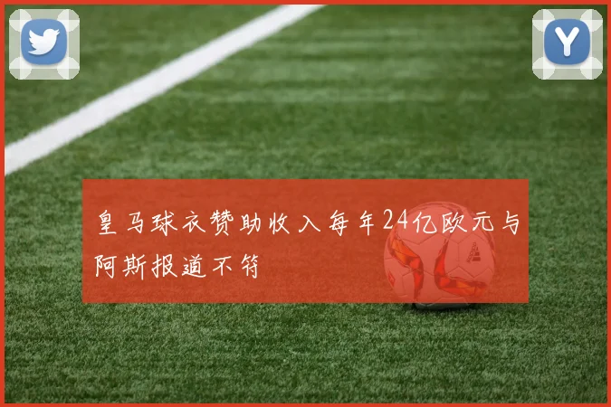 皇马球衣赞助收入每年24亿欧元与阿斯报道不符