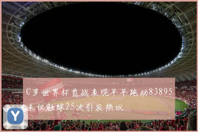 C罗世界杯首战表现平平跑动83895米仅触球25次引发热议