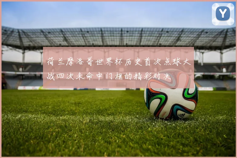 荷兰摩洛哥世界杯历史首次点球大战四次未命中门框的精彩对决