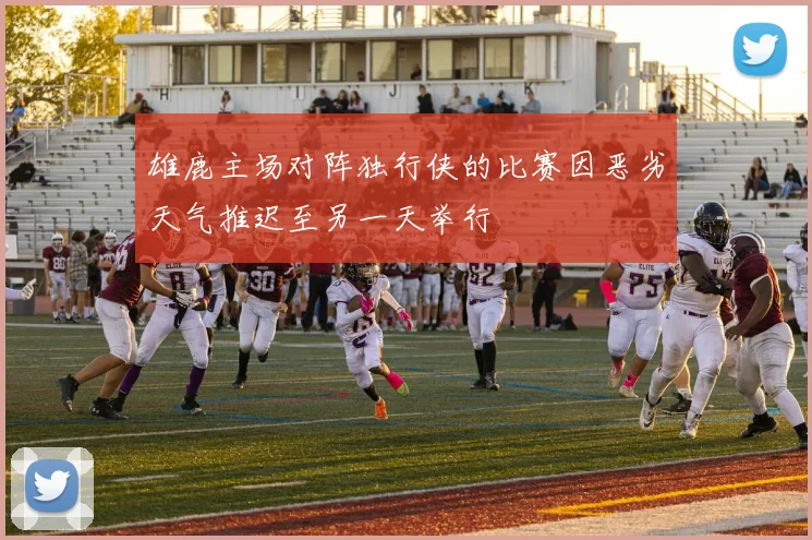 雄鹿主场对阵独行侠的比赛因恶劣天气推迟至另一天举行