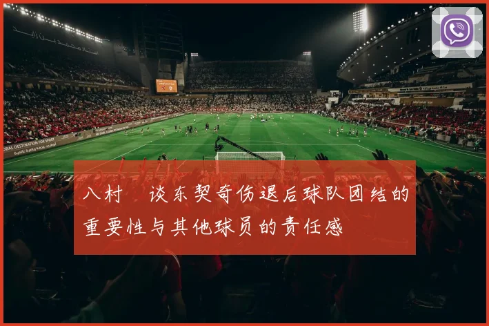 八村塁谈东契奇伤退后球队团结的重要性与其他球员的责任感