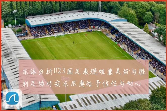 东体分析U23国足表现难兼美好与胜利足协对安东尼奥给予信任与耐心