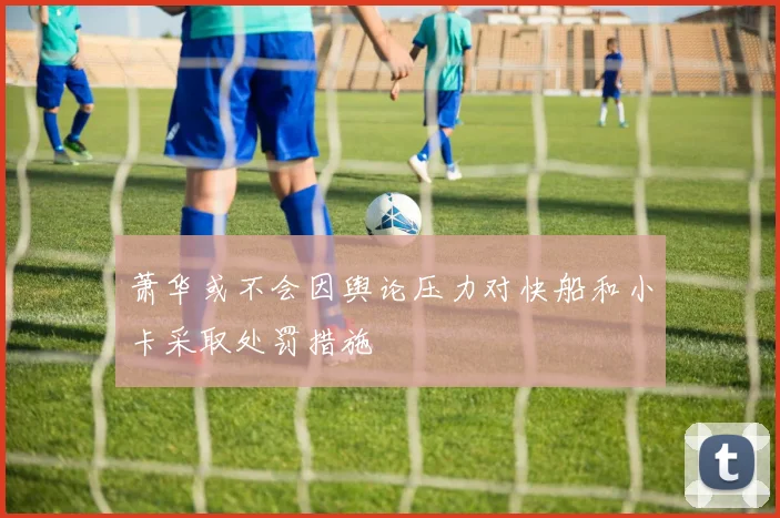 萧华或不会因舆论压力对快船和小卡采取处罚措施