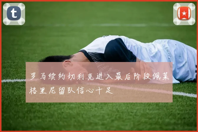罗马续约切利克进入最后阶段佩莱格里尼留队信心十足